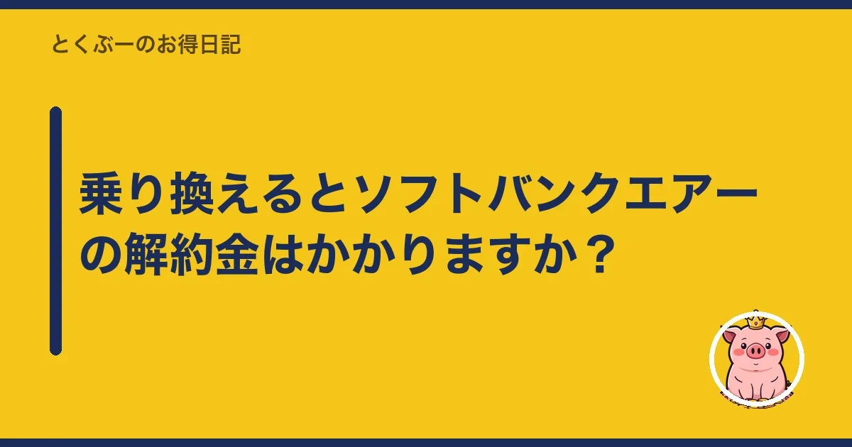 乗り換えるとソフトバンクエアーの解約金はかかりますか?|とくぶー