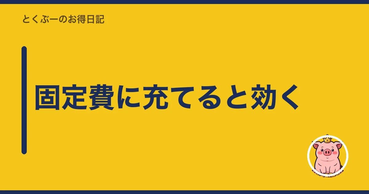 固定費に充てると効く｜とくぶー