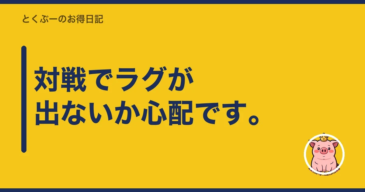 対戦でラグが出ないか心配です。｜とくぶー