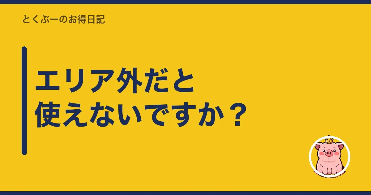 エリア外だと使えないですか？｜とくぶー