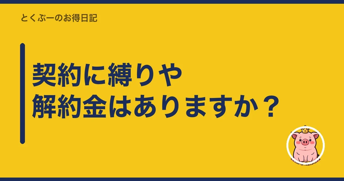契約に縛りや解約金はありますか？｜とくぶー