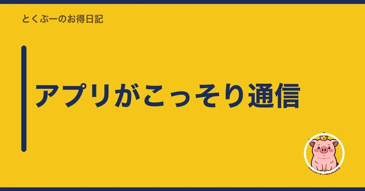 アプリがこっそり通信｜とくぶー