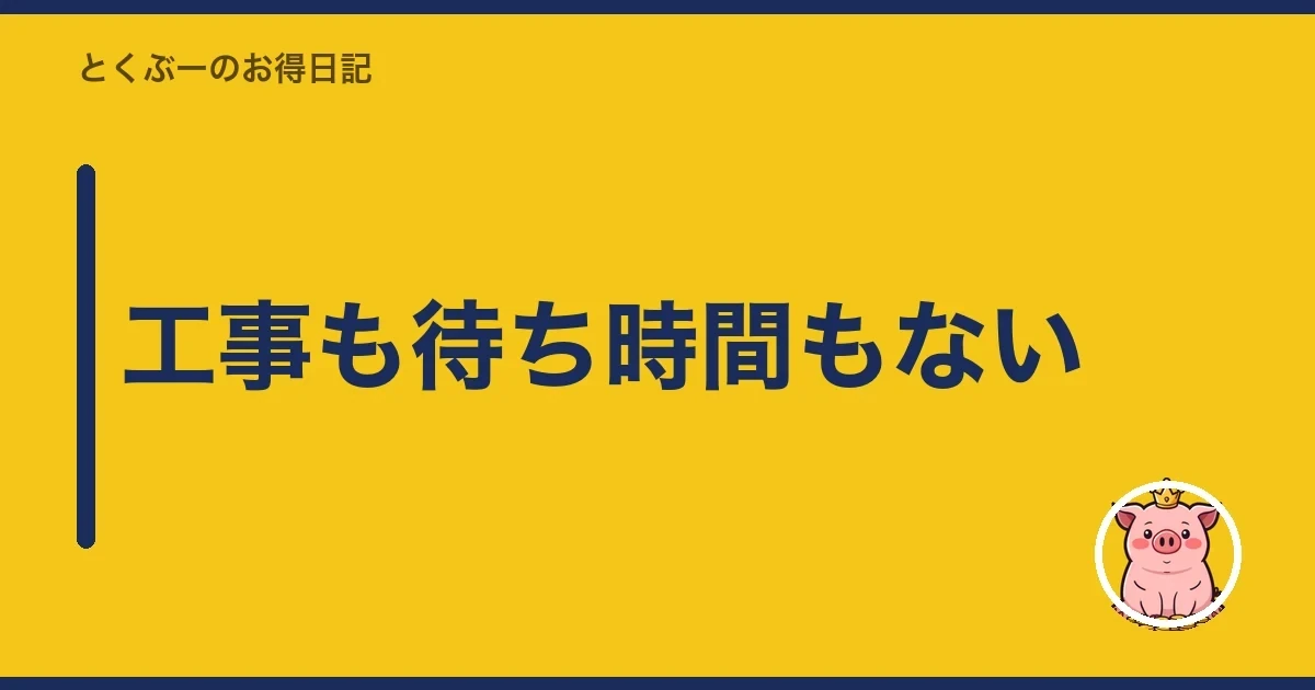 工事も待ち時間もない｜とくぶー