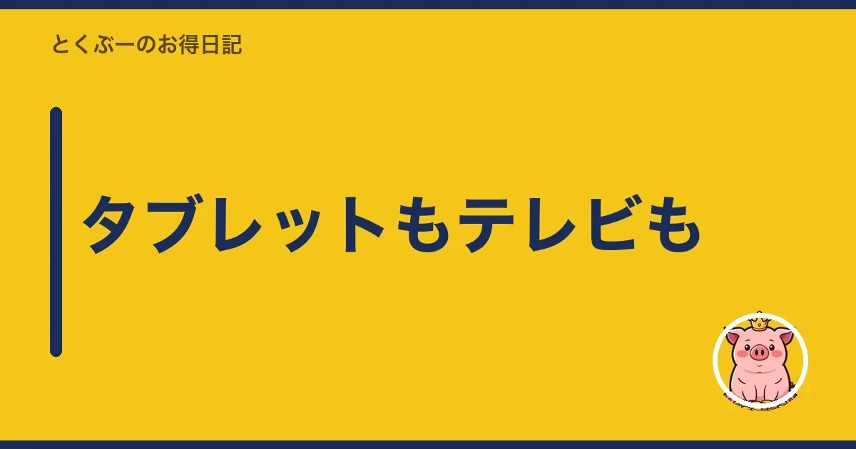 タブレットもテレビも｜とくぶー