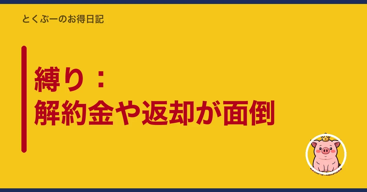 縛り：解約金や返却が面倒｜とくぶー