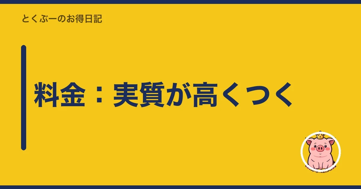 料金：実質が高くつく｜とくぶー