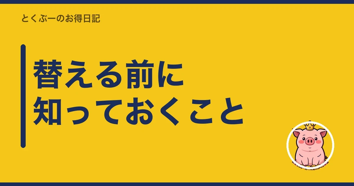 替える前に知っておくこと|とくぶー