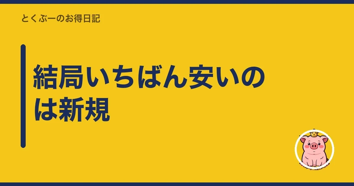 結局いちばん安いのは新規|とくぶー