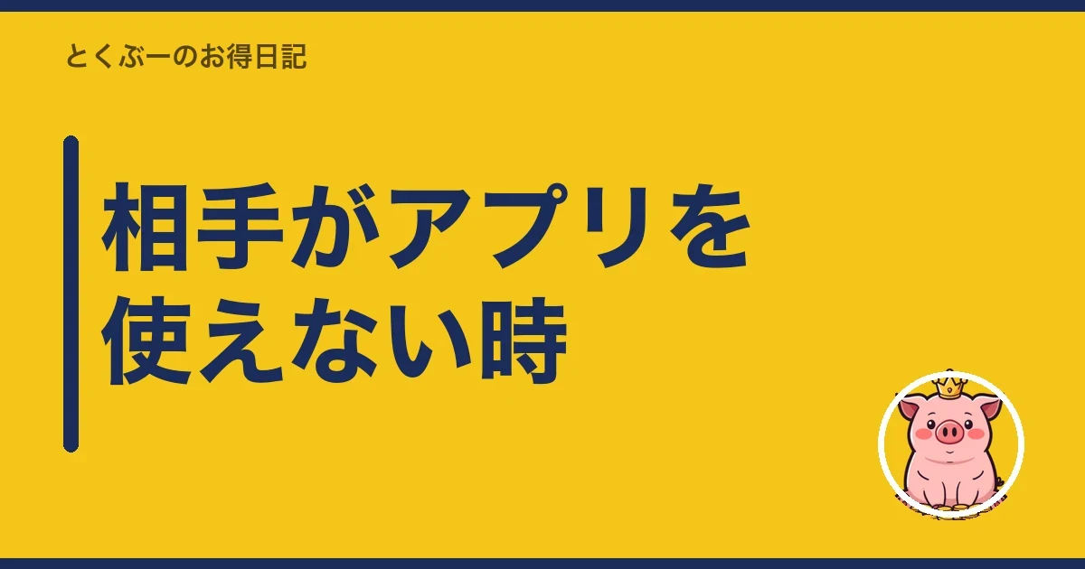 相手がアプリを使えない時｜とくぶー
