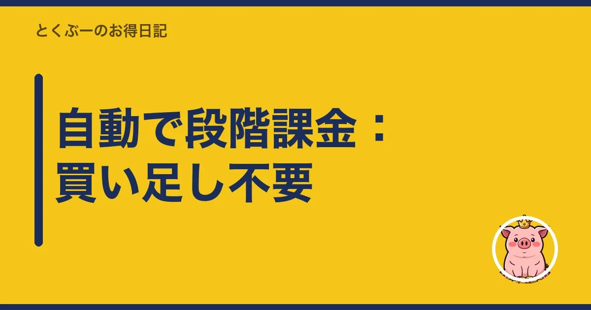 自動で段階課金：買い足し不要｜とくぶー