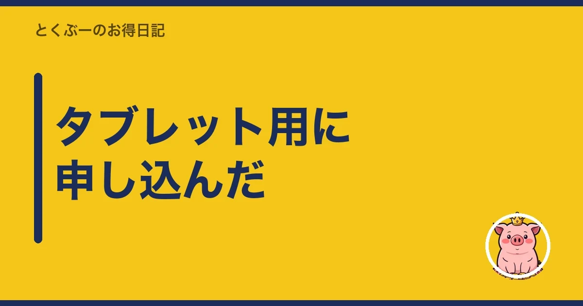 タブレット用に申し込んだ｜とくぶー