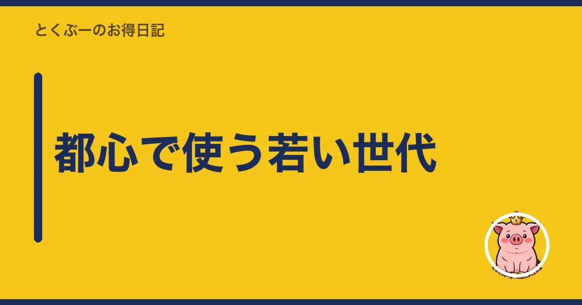 都心で使う若い世代|とくぶー