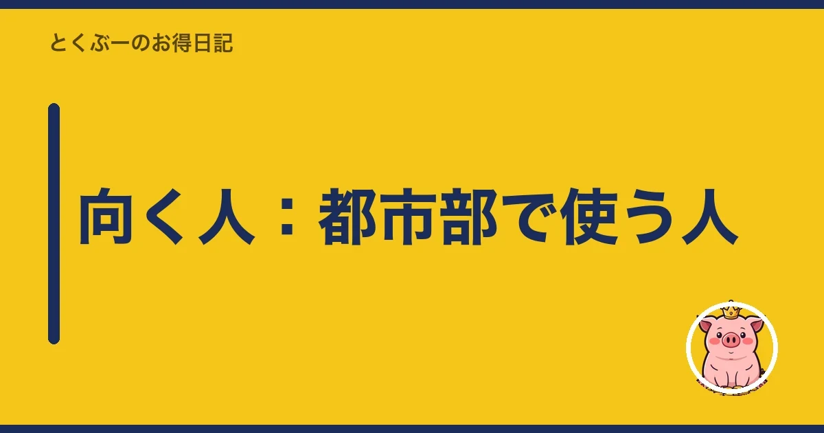 向く人：都市部で使う人｜とくぶー
