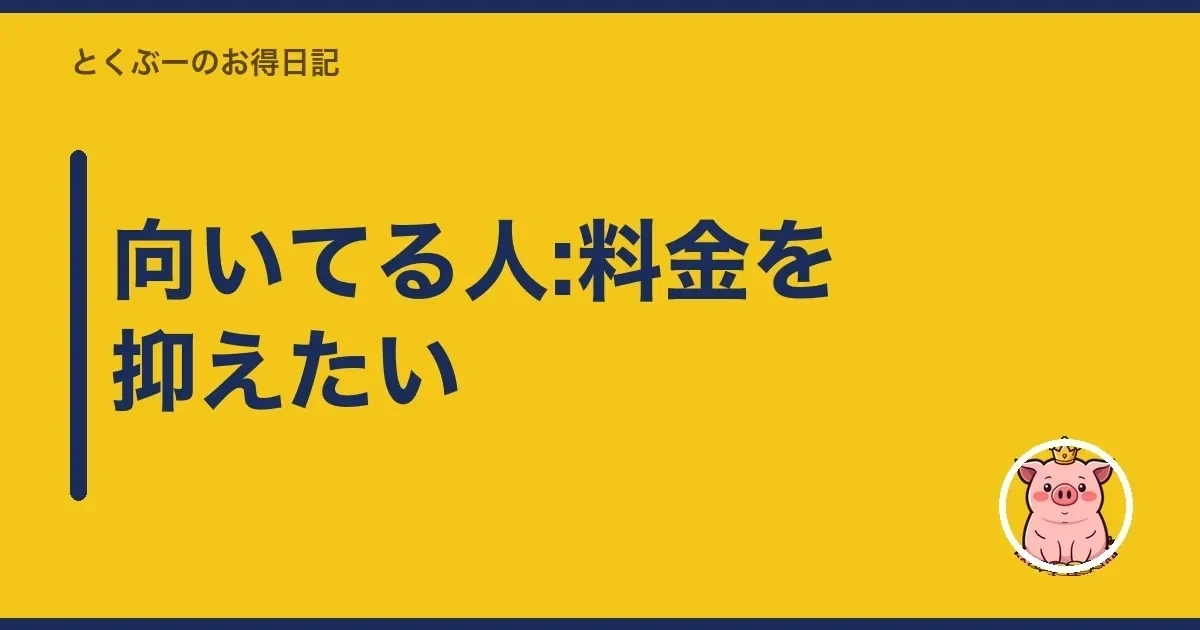 向いてる人:料金を抑えたい｜とくぶー
