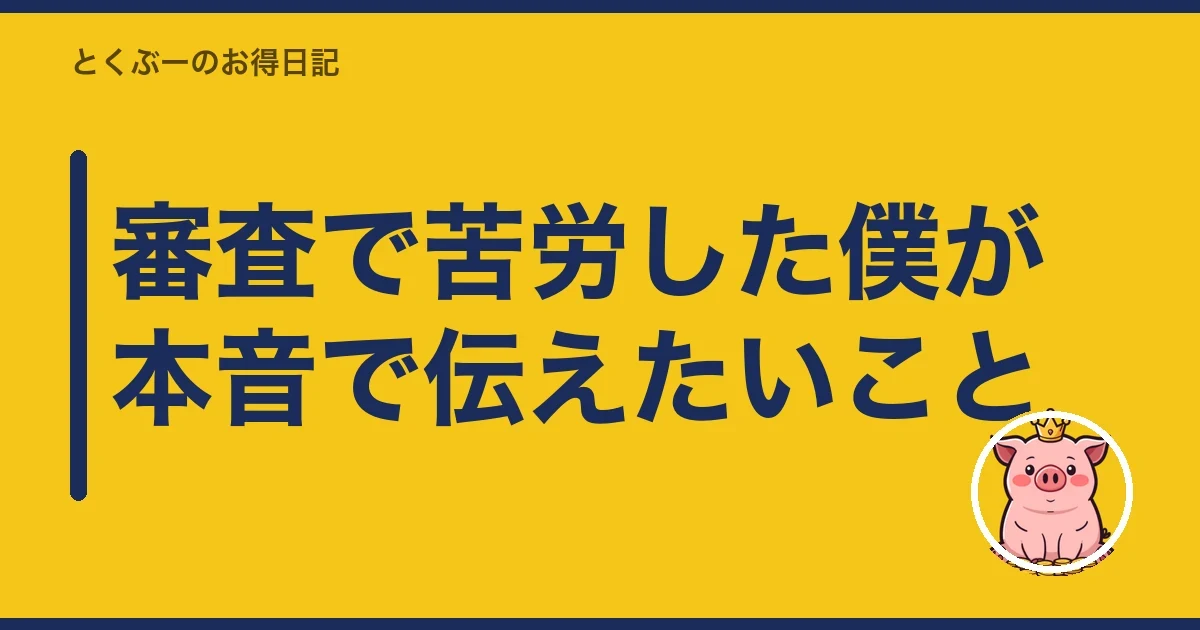 審査で苦労した僕が本音で伝えたいこと｜とくぶー