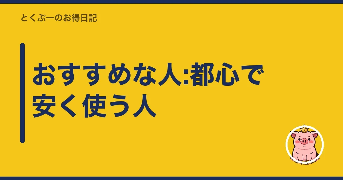 おすすめな人:都心で安く使う人｜とくぶー
