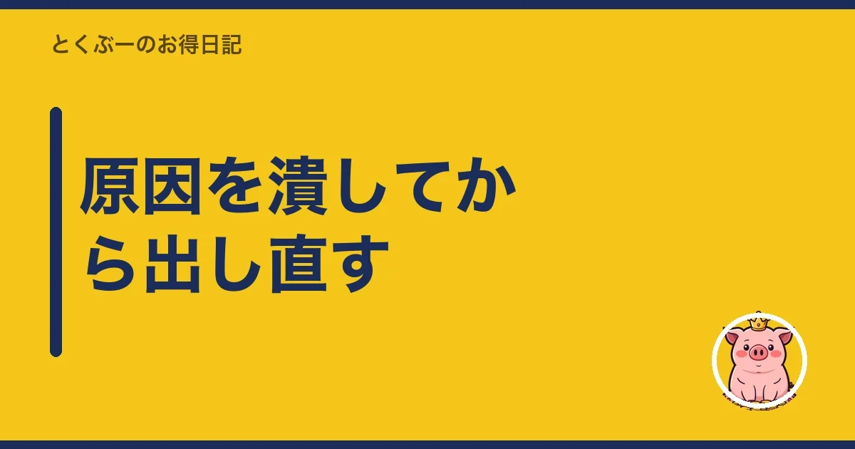 原因を潰してから出し直す｜とくぶー
