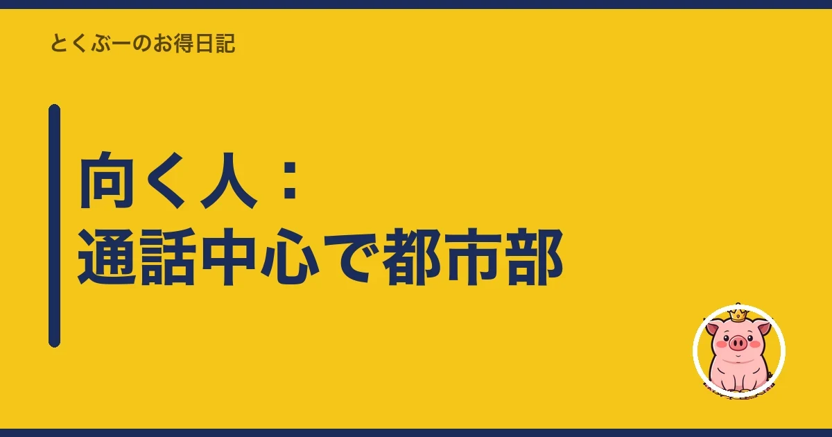 向く人：通話中心で都市部｜とくぶー