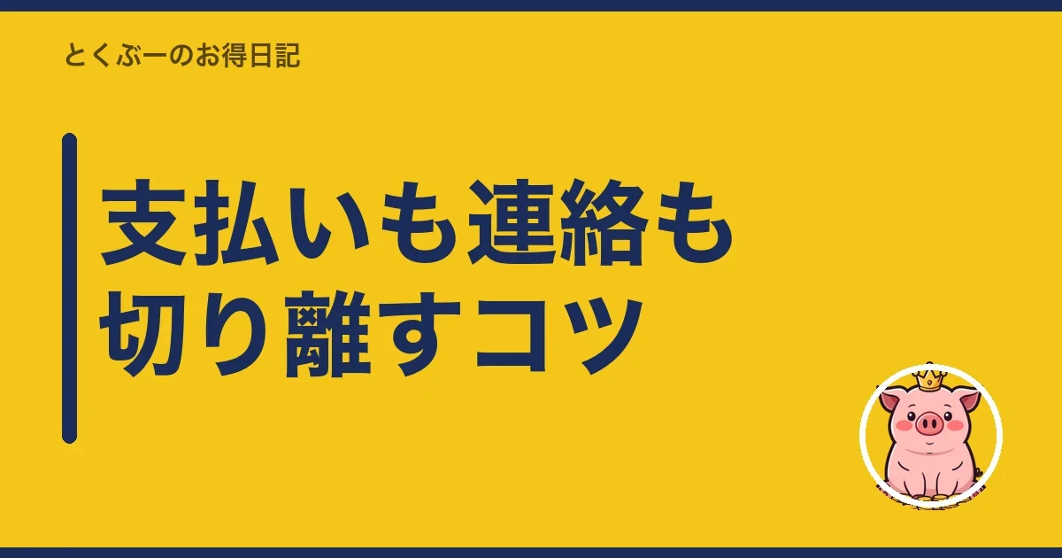 支払いも連絡も切り離すコツ｜とくぶー