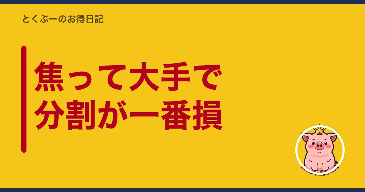 焦って大手で分割が一番損|とくぶー