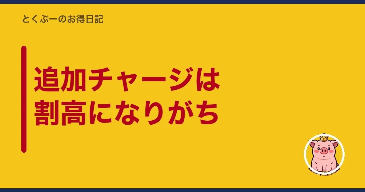 追加チャージは割高になりがち｜とくぶー