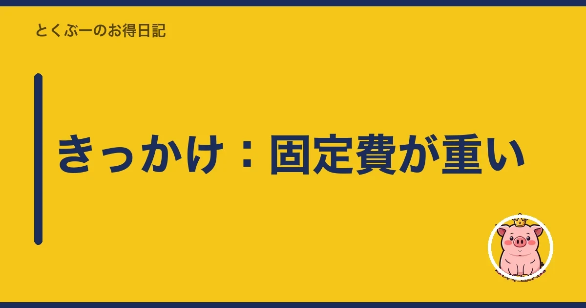 きっかけ：固定費が重い｜とくぶー