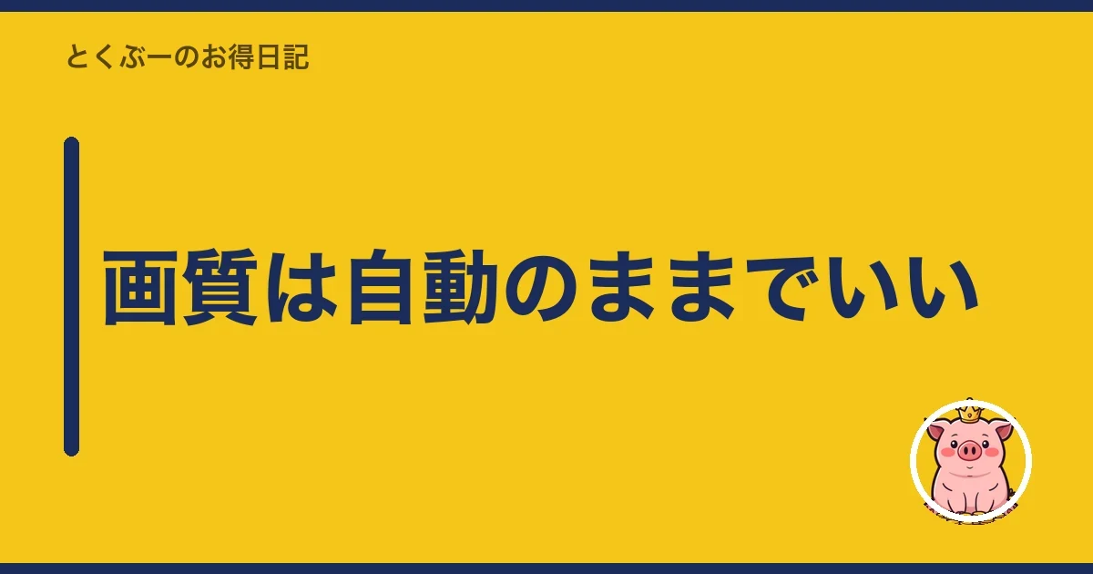 画質は自動のままでいい|とくぶー