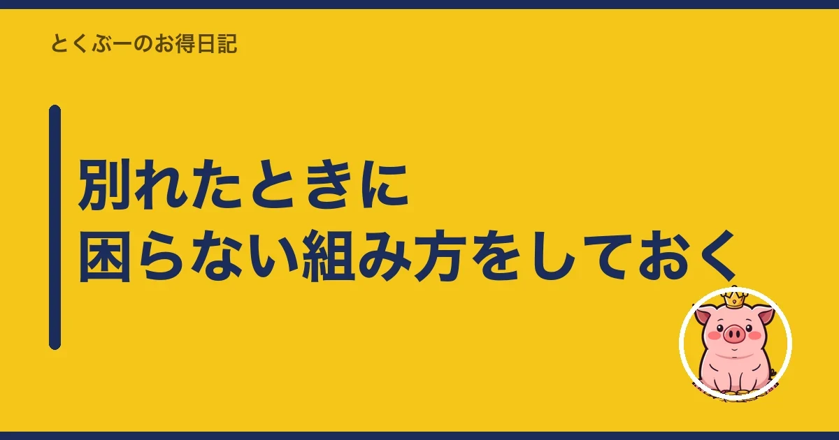 別れたときに困らない組み方をしておく|とくぶー