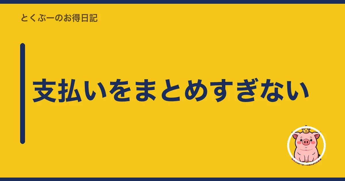 支払いをまとめすぎない|とくぶー