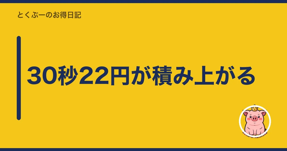 30秒22円が積み上がる｜とくぶー