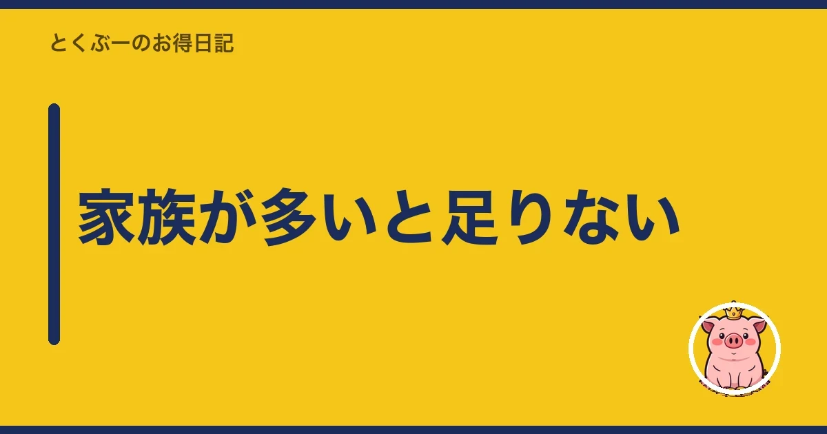 家族が多いと足りない｜とくぶー