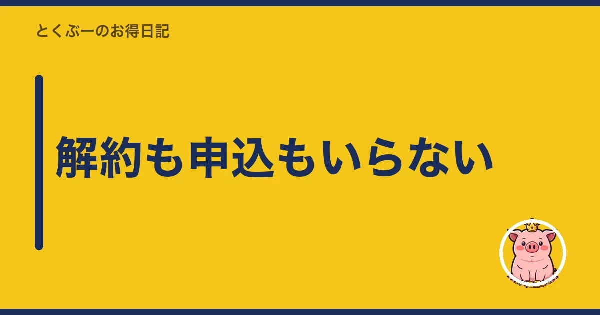 解約も申込もいらない｜とくぶー