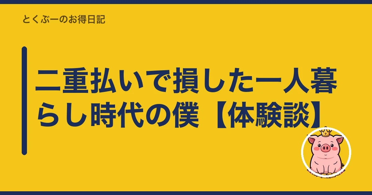 二重払いで損した一人暮らし時代の僕【体験談】｜とくぶー