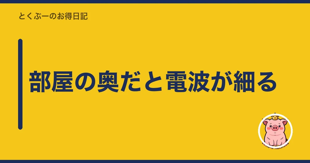 部屋の奥だと電波が細る｜とくぶー