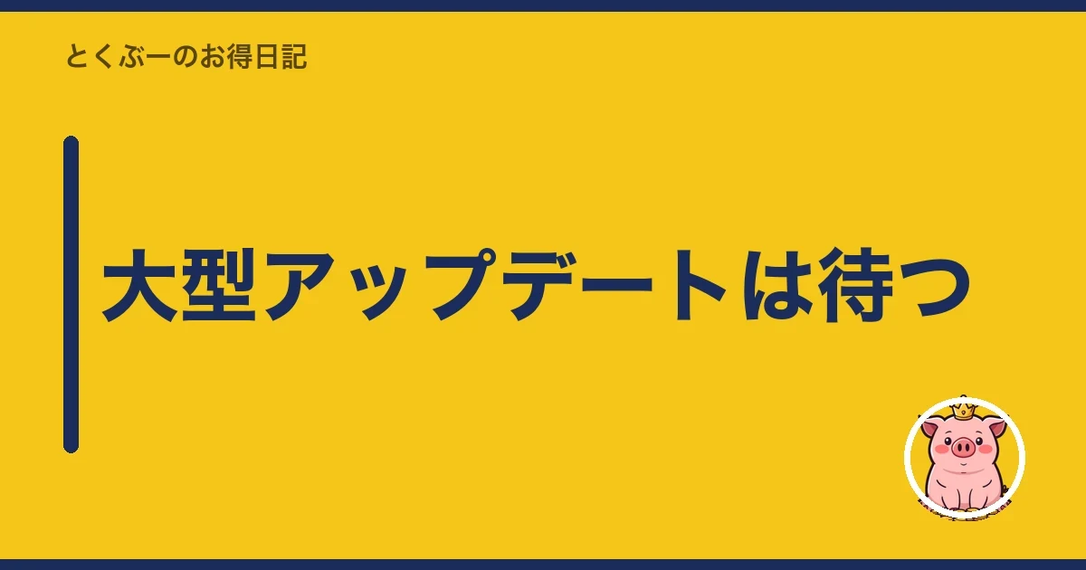 大型アップデートは待つ｜とくぶー