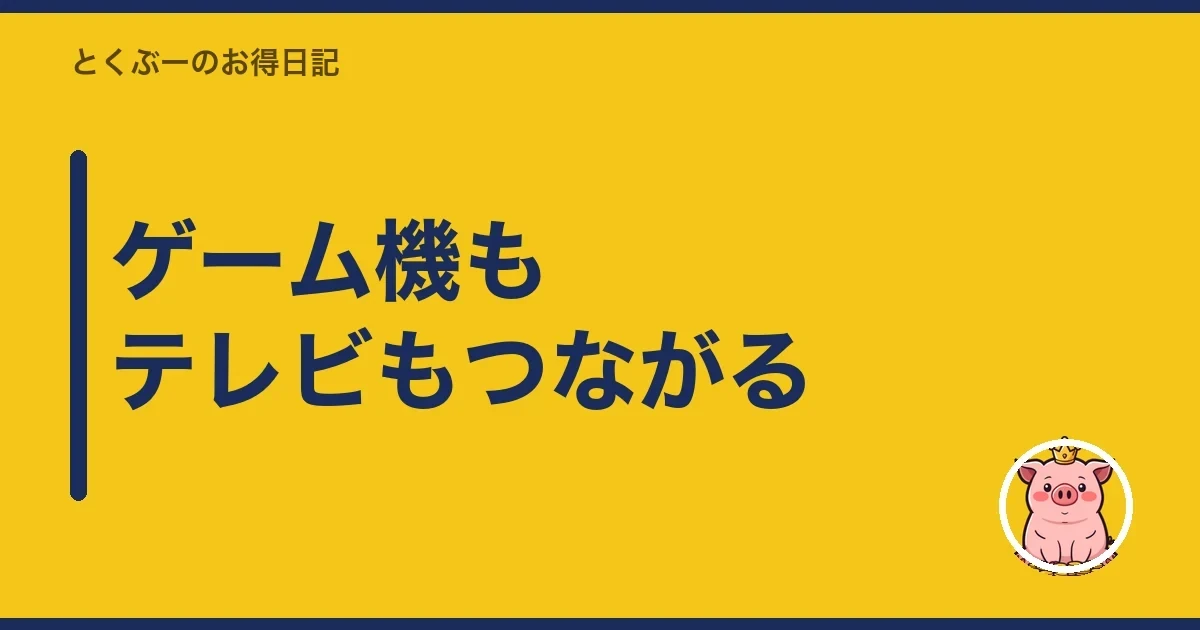 ゲーム機もテレビもつながる｜とくぶー