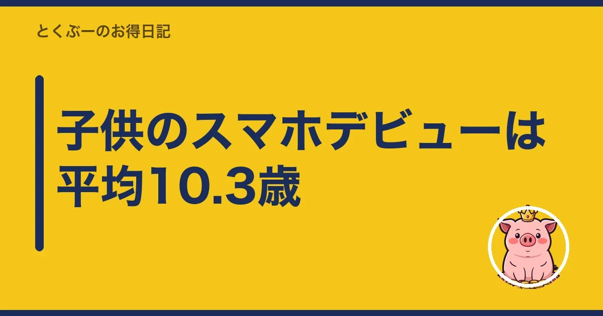 子供のスマホデビューは平均10.3歳｜とくぶー