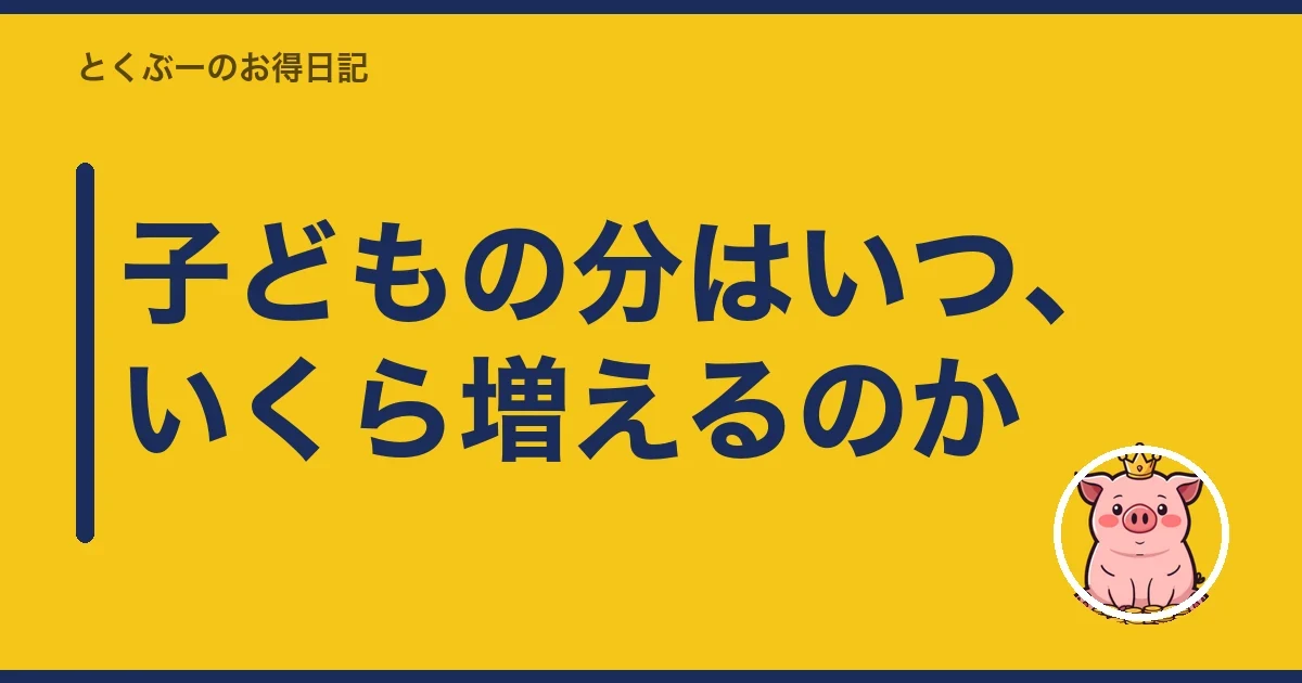 子どもの分はいつ、いくら増えるのか｜とくぶー