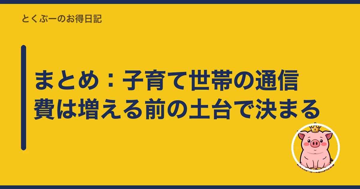 まとめ：子育て世帯の通信費は増える前の土台で決まる｜とくぶー