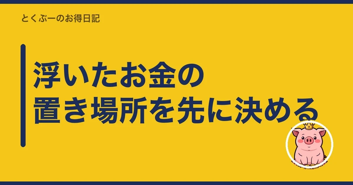 浮いたお金の置き場所を先に決める｜とくぶー