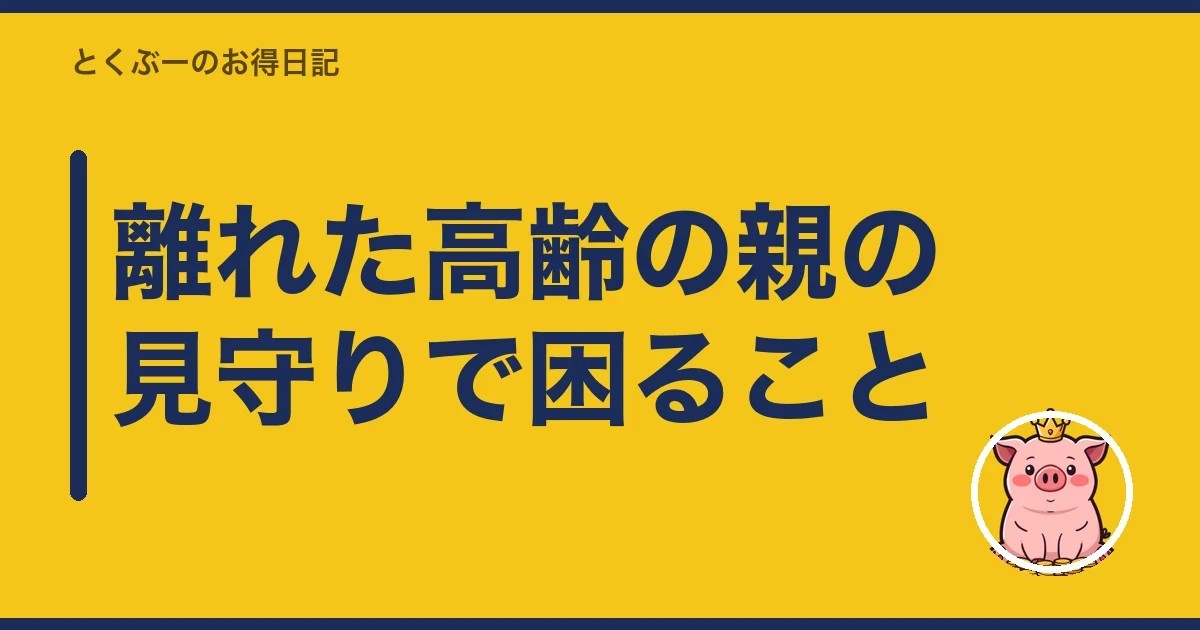 離れた高齢の親の見守りで困ること|とくぶー