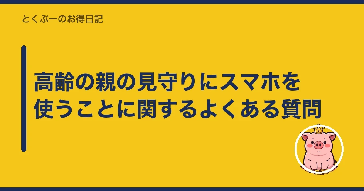 高齢の親の見守りにスマホを使うことに関するよくある質問|とくぶー