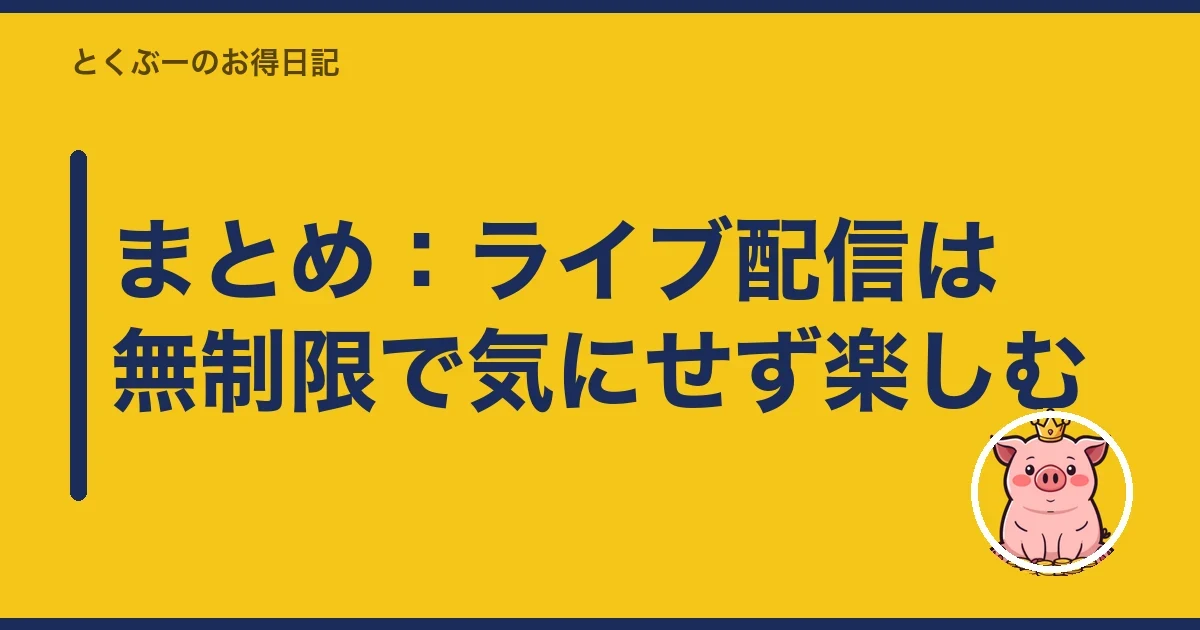 まとめ:ライブ配信は無制限で気にせず楽しむ|とくぶー