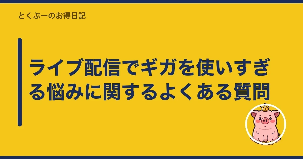 ライブ配信でギガを使いすぎる悩みに関するよくある質問|とくぶー