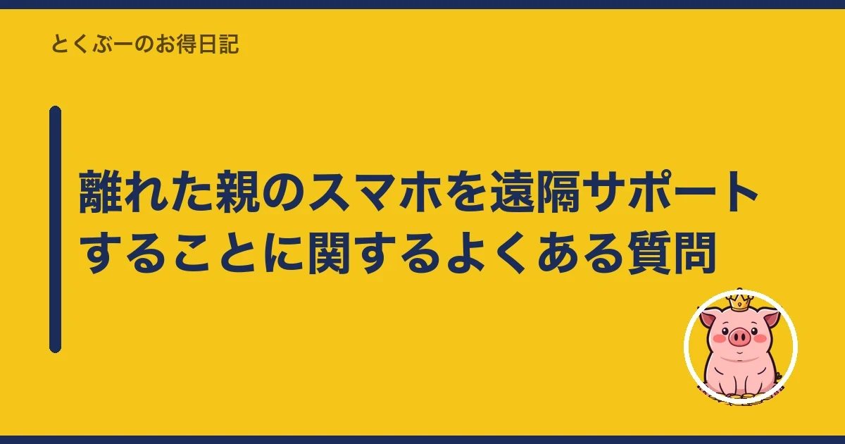 離れた親のスマホを遠隔サポートすることに関するよくある質問|とくぶー