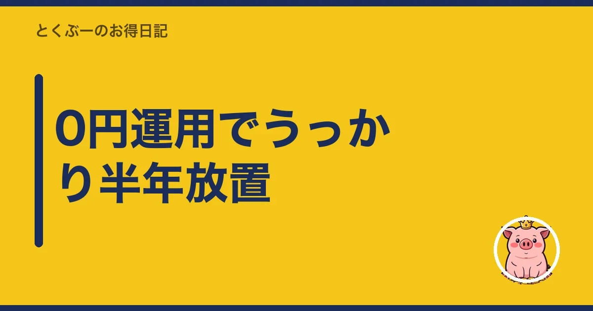 0円運用でうっかり半年放置｜とくぶー