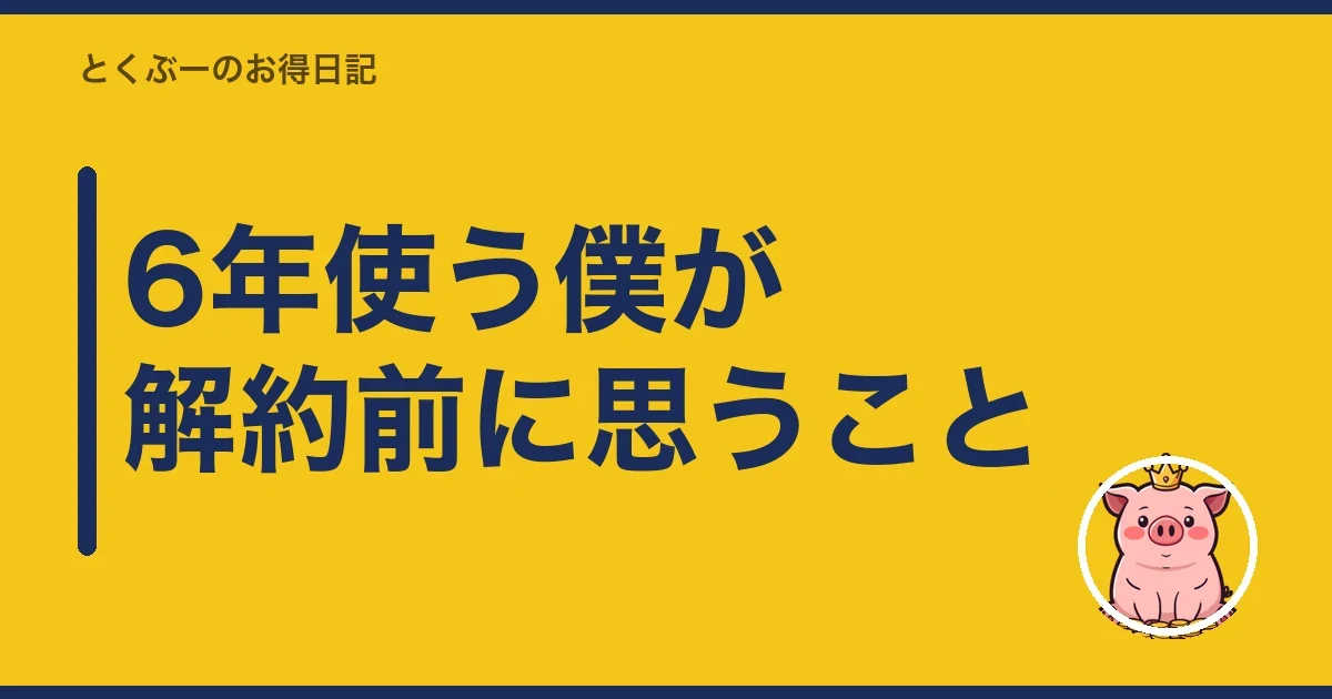 6年使う僕が解約前に思うこと｜とくぶー
