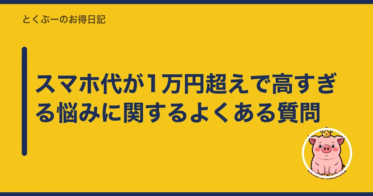スマホ代が1万円超えで高すぎる悩みに関するよくある質問|とくぶー