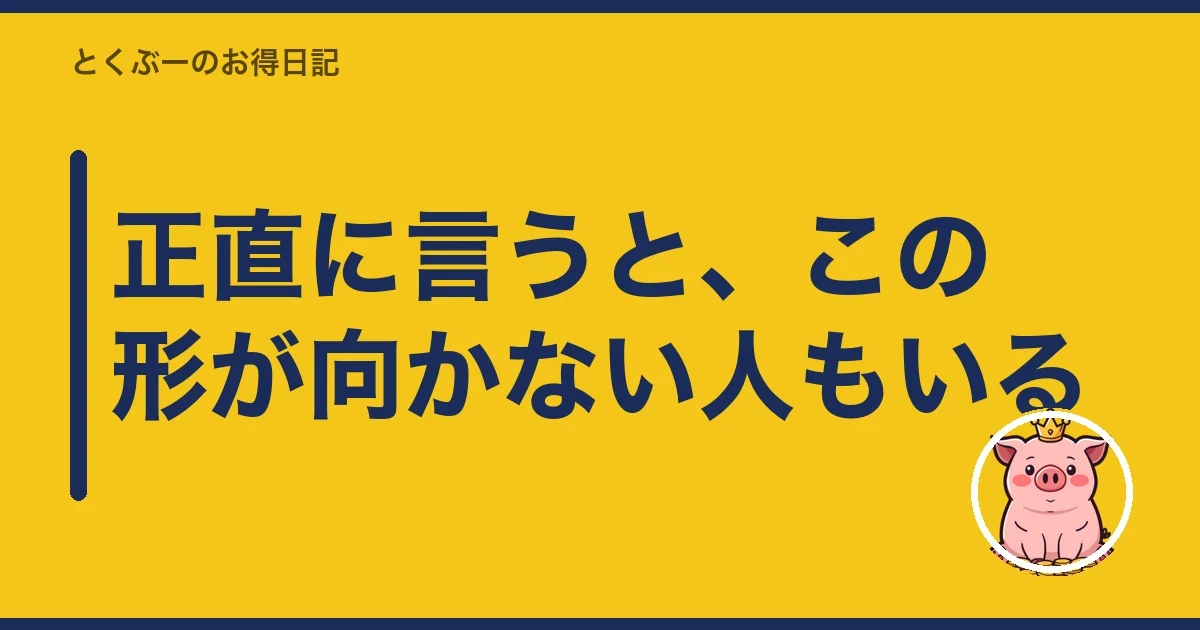 正直に言うと、この形が向かない人もいる|とくぶー