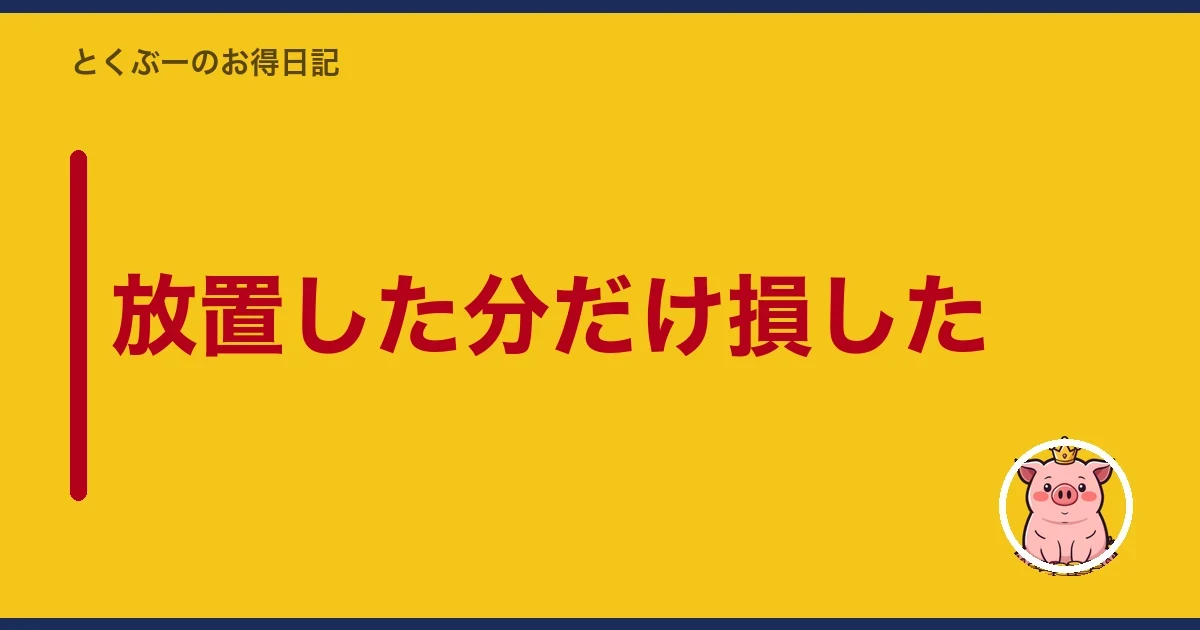 放置した分だけ損した|とくぶー